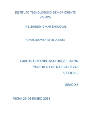 ING..DUBLEY OMAR SANDOVAL
ALMACENAMIENTO EN LA NUBE
CARLOS ARMANDO MARTINEZ CHACON
YUNIOR ALEXIS NAJERAS RIVAS
SECCION B
GRADO 5
FECHA 29 DE ENERO 2015
 