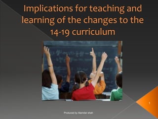 Implications for teaching and learning of the changes to the 14-19 curriculum Produced by Alamdar shah 1 