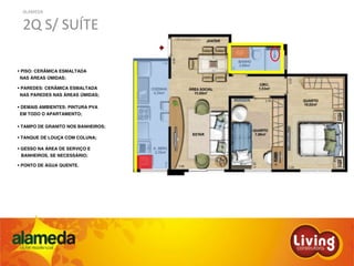 ALAMEDA
2Q S/ SUÍTE
PISO: CERÂMICA ESMALTADA
NAS ÁREAS ÚMIDAS;
PAREDES: CERÂMICA ESMALTADA
NAS PAREDES NAS ÁREAS ÚMIDAS;
DEMAIS AMBIENTES: PINTURA PVA
EM TODO O APARTAMENTO;
TAMPO DE GRANITO NOS BANHEIROS;
TANQUE DE LOUÇA COM COLUNA;
GESSO NA ÁREA DE SERVIÇO E
BANHEIROS, SE NECESSÁRIO;
PONTO DE ÁGUA QUENTE.
 