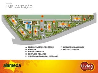 ALAMEDA
IMPLANTAÇÃO
A. DOIS ELEVADORES POR TORRE F. CIRCUITO DE CAMINHADA
B. ALAMEDA
E. CHURRASQUEIRA COM PERGOLADO
C. EDIFÍCIO GARAGEM
D. COMPLEXO AQUÁTICO
G. ACESSO VEÍCULOS
A
A
A
A
A
A
B
C
D
E
E
E
F
G
 