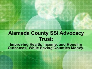 Alameda County SSI Advocacy
Trust:
Improving Health, Income, and Housing
Outcomes, While Saving Counties Money.
 