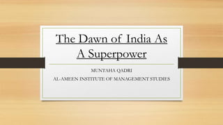 The Dawn of India As
A Superpower
MUNTAHA QADRI
AL-AMEEN INSTITUTE OF MANAGEMENT STUDIES
 