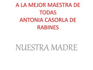 A LA MEJOR MAESTRA DE
TODAS
ANTONIA CASORLA DE
RABINES
NUESTRA MADRE
 