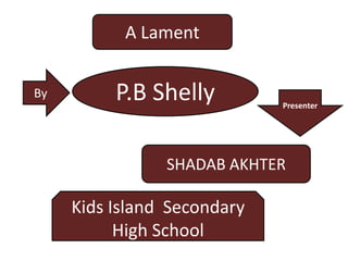 A Lament
By P.B Shelly Presenter
SHADAB AKHTER
Kids Island Secondary
High School
 