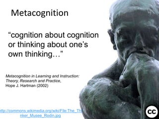 Metacognition
10
“cognition about cognition
or thinking about one’s
own thinking…”
http://commons.wikimedia.org/wiki/File:The_Thi
nker_Musee_Rodin.jpg
Metacognition in Learning and Instruction:
Theory, Research and Practice,
Hope J. Hartman (2002)
 