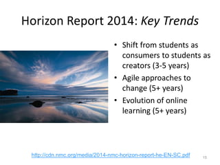 Horizon Report 2014: Key Trends
• Shift from students as
consumers to students as
creators (3-5 years)
• Agile approaches to
change (5+ years)
• Evolution of online
learning (5+ years)
15
http://cdn.nmc.org/media/2014-nmc-horizon-report-he-EN-SC.pdf
 