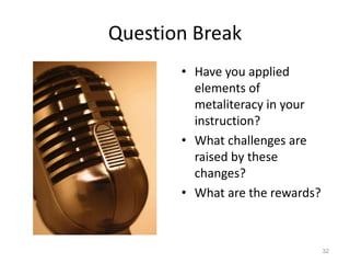 Question Break
• Have you applied
elements of
metaliteracy in your
instruction?
• What challenges are
raised by these
changes?
• What are the rewards?
32
 