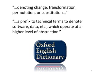 “…denoting change, transformation,
permutation, or substitution…”
“…a prefix to technical terms to denote
software, data, etc., which operate at a
higher level of abstraction.”
9
 
