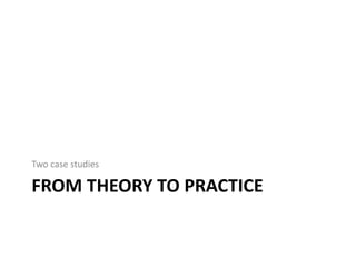 FROM THEORY TO PRACTICE
Two case studies
 