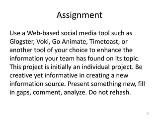 Assignment
Use a Web-based social media tool such as
Glogster, Voki, Go Animate, Timetoast, or
another tool of your choice...