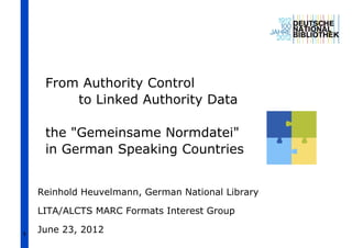 From Authority Control
         to Linked Authority Data

     the "Gemeinsame Normdatei"
     in German Speaking Countries


    Reinhold Heuvelmann, German National Library

    LITA/ALCTS MARC Formats Interest Group

1
    June 23, 2012
 