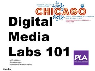 Digital
Media
Labs 101
#pladml
Mick Jacobsen
@mickjacobsen
mjacobsen@skokielibrary.info
 