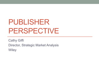 PUBLISHER
PERSPECTIVE
Cathy Giffi
Director, Strategic Market Analysis
Wiley
 