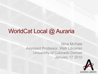 WorldCat Local @ Auraria Nina McHale Assistant Professor, Web Librarian University of Colorado Denver January 17 2010 