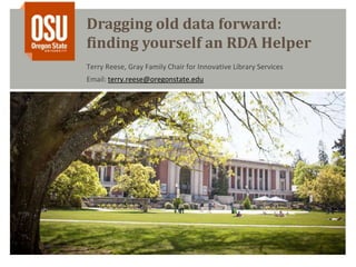 Dragging old data forward:
finding yourself an RDA Helper
Terry Reese, Gray Family Chair for Innovative Library Services
Email: terry.reese@oregonstate.edu
 
