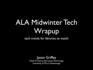 ALA Midwinter Tech
    Wrapup
  tech trends for libraries to watch




             Jason Griffey
     Head of Library Information Technology
        University of TN at Chattanooga
 