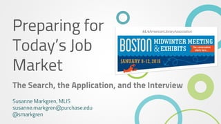 Preparing for
Today’s Job
Market
The Search, the Application, and the Interview
Susanne Markgren, MLIS
susanne.markgren@purchase.edu
@smarkgren
 