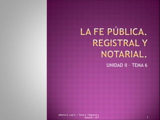 UNIDAD II – TEMA 6
Alberto G. Leal S. / Tema 6 / Registral y
Notarial / UFT 1
 