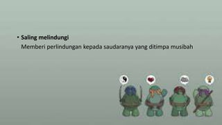 • Saling melindungi
Memberi perlindungan kepada saudaranya yang ditimpa musibah
 