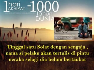 Tinggal satu Solat dengan sengaja ,
nama si pelaku akan tertulis di pintu
neraka selagi dia belum bertaubat
 