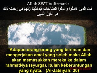 “Adapun orang-orang yang beriman dan
mengerjakan amal yang soleh maka Allah
akan memasukkan mereka ke dalam
rahmatNya (syurga). Itulah keberuntungan
yang nyata.” (Al-Jatsiyah: 30)
 