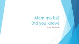 Alam mo ba?
Did you know?
ni Cherrilyn Badilla
 