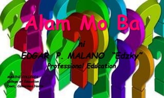 Alam Mo Ba
ni
EDGAR P. MALANO “Edzky”
Professional Education
MABINI COLLEGES
College of Education
Daet, Camarines Norte
 