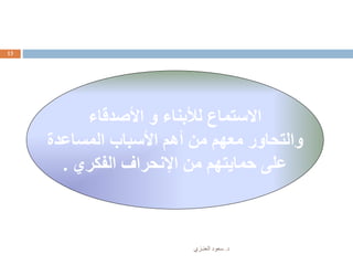 ‫د‬.‫العنـزي‬ ‫سعود‬
13
‫األصدقاء‬ ‫و‬ ‫لألبناء‬ ‫االستماع‬
‫المساعدة‬ ‫األسباب‬ ‫أهم‬ ‫من‬ ‫معهم‬ ‫والتحاور‬
‫الفكري‬ ‫اإلنحراف‬ ‫من‬ ‫حمايتهم‬ ‫على‬.
 