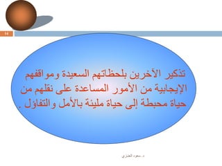 ‫د‬.‫العنـزي‬ ‫سعود‬
14
‫ومواقفهم‬ ‫السعيدة‬ ‫بلحظاتهم‬ ‫اآلخرين‬ ‫تذكير‬
‫من‬ ‫نقلهم‬ ‫على‬ ‫المساعدة‬ ‫األمور‬ ‫من‬ ‫اإليجابية‬
‫والتفاؤل‬ ‫باألمل‬ ‫مليئة‬ ‫حياة‬ ‫إلى‬ ‫محبطة‬ ‫حياة‬.
 