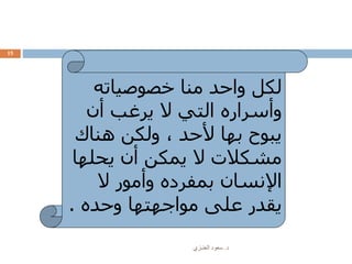 ‫د‬.‫العنـزي‬ ‫سعود‬
15
‫خصوصياته‬ ‫منا‬ ‫واحد‬ ‫لكل‬
‫أن‬ ‫يرغب‬ ‫ال‬ ‫التي‬ ‫وأسراره‬
‫هناك‬ ‫ولكن‬ ، ‫ألحد‬ ‫بها‬ ‫يبوح‬
‫يحله‬ ‫أن‬ ‫يمكن‬ ‫ال‬ ‫مشكالت‬‫ا‬
‫ال‬ ‫وأمور‬ ‫بمفرده‬ ‫اإلنسان‬
‫وحده‬ ‫مواجهتها‬ ‫على‬ ‫يقدر‬.
 