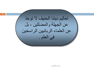 ‫د‬.‫العنـزي‬ ‫سعود‬
17
‫ت‬ ‫ال‬ ‫الحنيف‬ ‫ديننا‬ ‫تعاليم‬‫ؤخذ‬
‫بل‬ ، ‫والمضللين‬ ‫الجهلة‬ ‫عن‬
‫الراس‬ ‫الربانيين‬ ‫العلماء‬ ‫عن‬‫خين‬
‫العلم‬ ‫في‬.
 