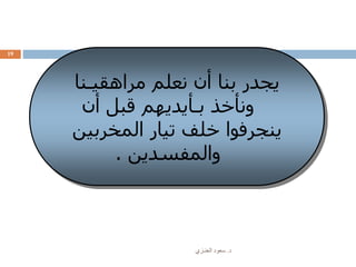 ‫د‬.‫العنـزي‬ ‫سعود‬
19
‫مراهقيـنا‬ ‫نعلم‬ ‫أن‬ ‫بنا‬ ‫يجدر‬
‫أن‬ ‫قبل‬ ‫بـأيديهم‬ ‫ونأخذ‬
‫المخربين‬ ‫تيار‬ ‫خلف‬ ‫ينجرفوا‬
‫والمفسدين‬.
 