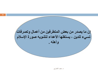 ‫د‬.‫العنـزي‬ ‫سعود‬
21
‫وتصرفات‬ ‫أعمال‬ ‫من‬ ‫المتطرفين‬ ‫بعض‬ ‫من‬ ‫يصدر‬ ‫ما‬ ‫إن‬
‫اإلسالم‬ ‫صورة‬ ‫لتشويه‬ ‫األعداء‬ ‫يستغلها‬ ، ‫للدين‬ ‫تسيء‬
‫وأهله‬.
 