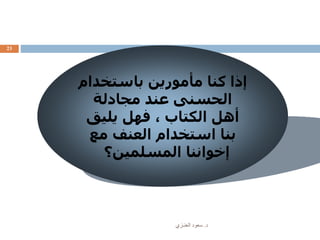 ‫د‬.‫العنـزي‬ ‫سعود‬
23
‫باستخدام‬ ‫مأمورين‬ ‫كنا‬ ‫إذا‬
‫مجادلة‬ ‫عند‬ ‫الحسنى‬
‫يليق‬ ‫فهل‬ ، ‫الكتاب‬ ‫أهل‬
‫مع‬ ‫العنف‬ ‫استخدام‬ ‫بنا‬
‫المسلمين؟‬ ‫إخواننا‬
 