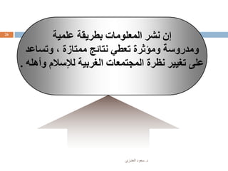 ‫د‬.‫العنـزي‬ ‫سعود‬
26
‫علمية‬ ‫بطريقة‬ ‫المعلومات‬ ‫نشر‬ ‫إن‬
‫وتساعد‬ ، ‫ممتازة‬ ‫نتائج‬ ‫تعطي‬ ‫ومؤثرة‬ ‫ومدروسة‬
‫وأهله‬ ‫لإلسالم‬ ‫الغربية‬ ‫المجتمعات‬ ‫نظرة‬ ‫تغيير‬ ‫على‬.
 