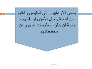 ‫د‬.‫العنـزي‬ ‫سعود‬
37 ‫رفاقهم‬ ‫تخليص‬ ‫إلى‬ ‫اإلرهابيون‬ ‫يسعى‬
، ‫بقتلهم‬ ‫ولو‬ ‫األمن‬ ‫رجال‬ ‫قبضة‬ ‫من‬
‫وعن‬ ‫عنهم‬ ‫بمعلومات‬ ‫يدلوا‬ ‫أن‬ ‫خشية‬
‫مخططاتهم‬.
 