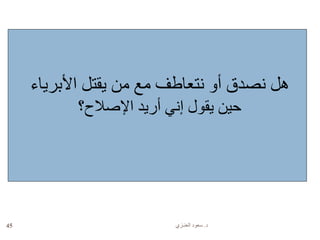 ‫د‬.‫العنـزي‬ ‫سعود‬45
‫األبرياء‬ ‫يقتل‬ ‫من‬ ‫مع‬ ‫نتعاطف‬ ‫أو‬ ‫نصدق‬ ‫هل‬
‫اإلصالح؟‬ ‫أريد‬ ‫إني‬ ‫يقول‬ ‫حين‬
 