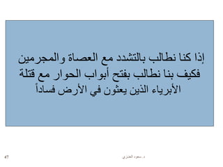 ‫د‬.‫العنـزي‬ ‫سعود‬47
‫والمجرمين‬ ‫العصاة‬ ‫مع‬ ‫بالتشدد‬ ‫نطالب‬ ‫كنا‬ ‫إذا‬
‫قتلة‬ ‫مع‬ ‫الحوار‬ ‫أبواب‬ ‫بفتح‬ ‫نطالب‬ ‫بنا‬ ‫فكيف‬
ً‫ا‬‫فساد‬ ‫األرض‬ ‫في‬ ‫يعثون‬ ‫الذين‬ ‫األبرياء‬
 