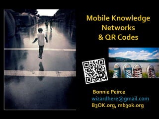 Mobile Knowledge Networks  & QR Codes  Bonnie Peircewizardhere@gmail.comB3OK.org, mb3ok.org 