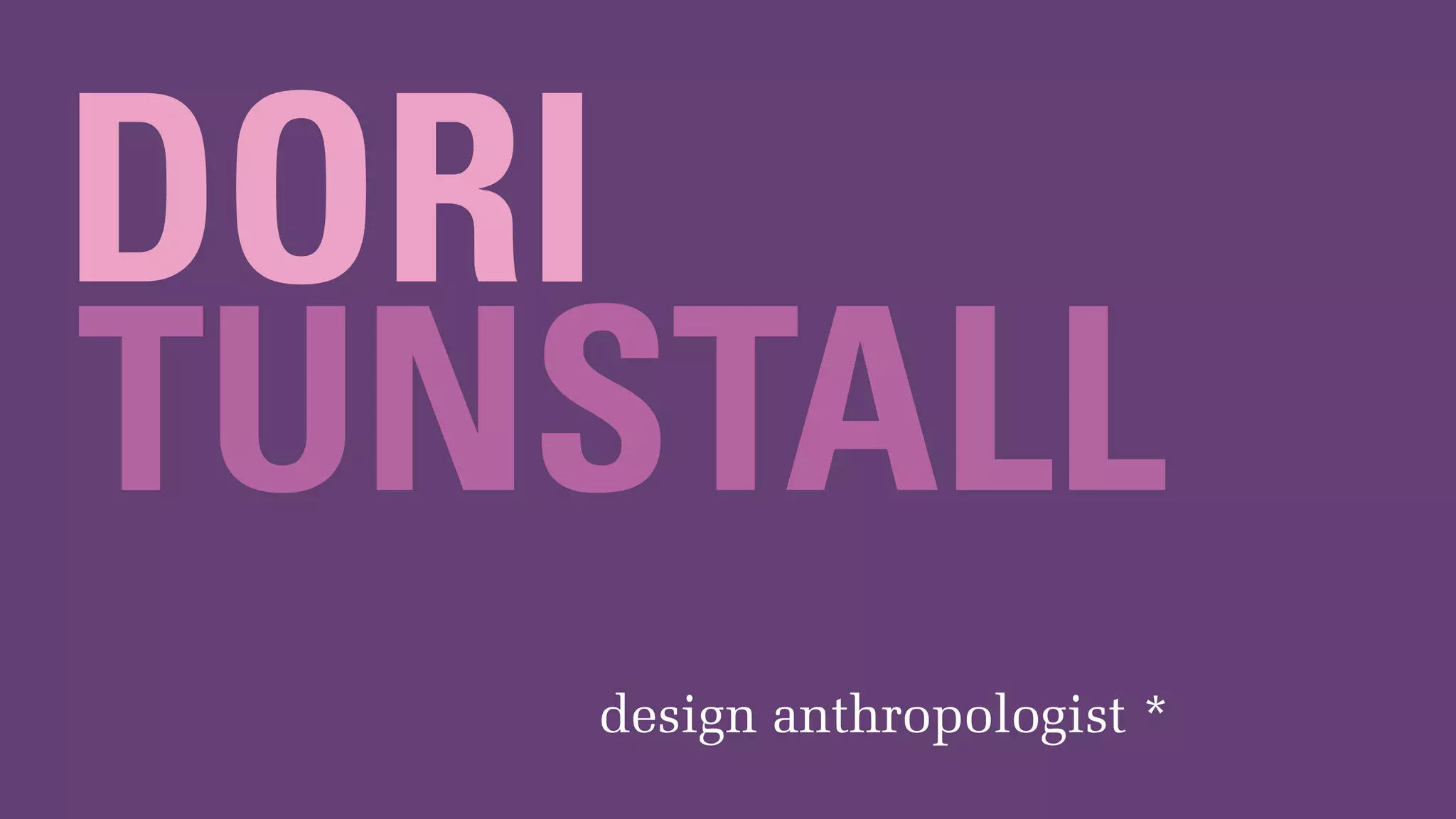 DORI
TUNSTALL
design anthropologist *
 