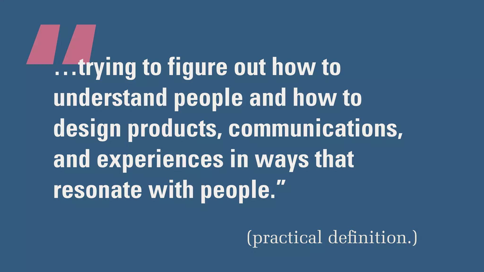 “…trying to figure out how to
understand people and how to
design products, communications,
and experiences in ways that
resonate with people.”
(practical deﬁnition.)
 