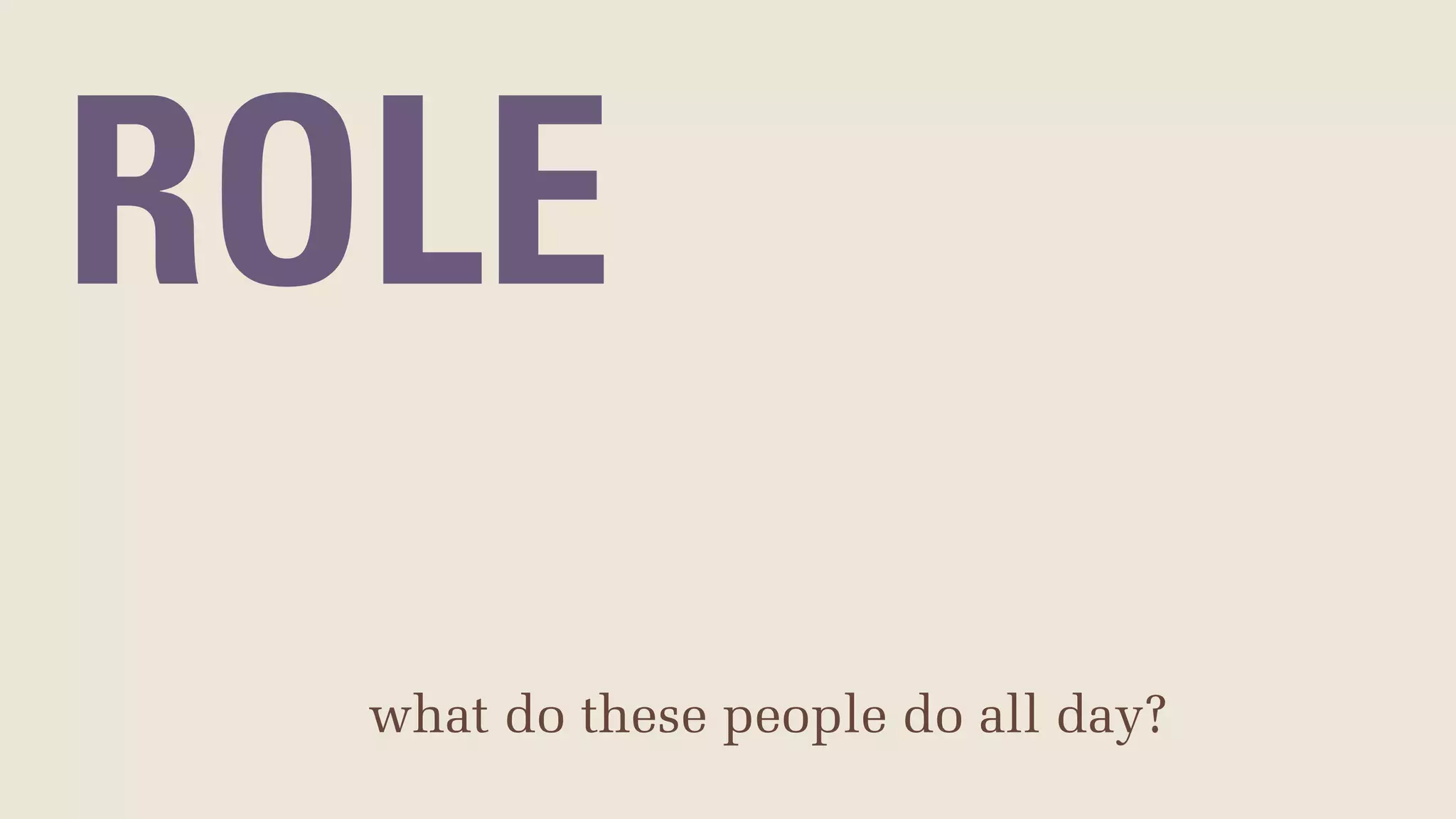 ROLE
what do these people do all day?
 