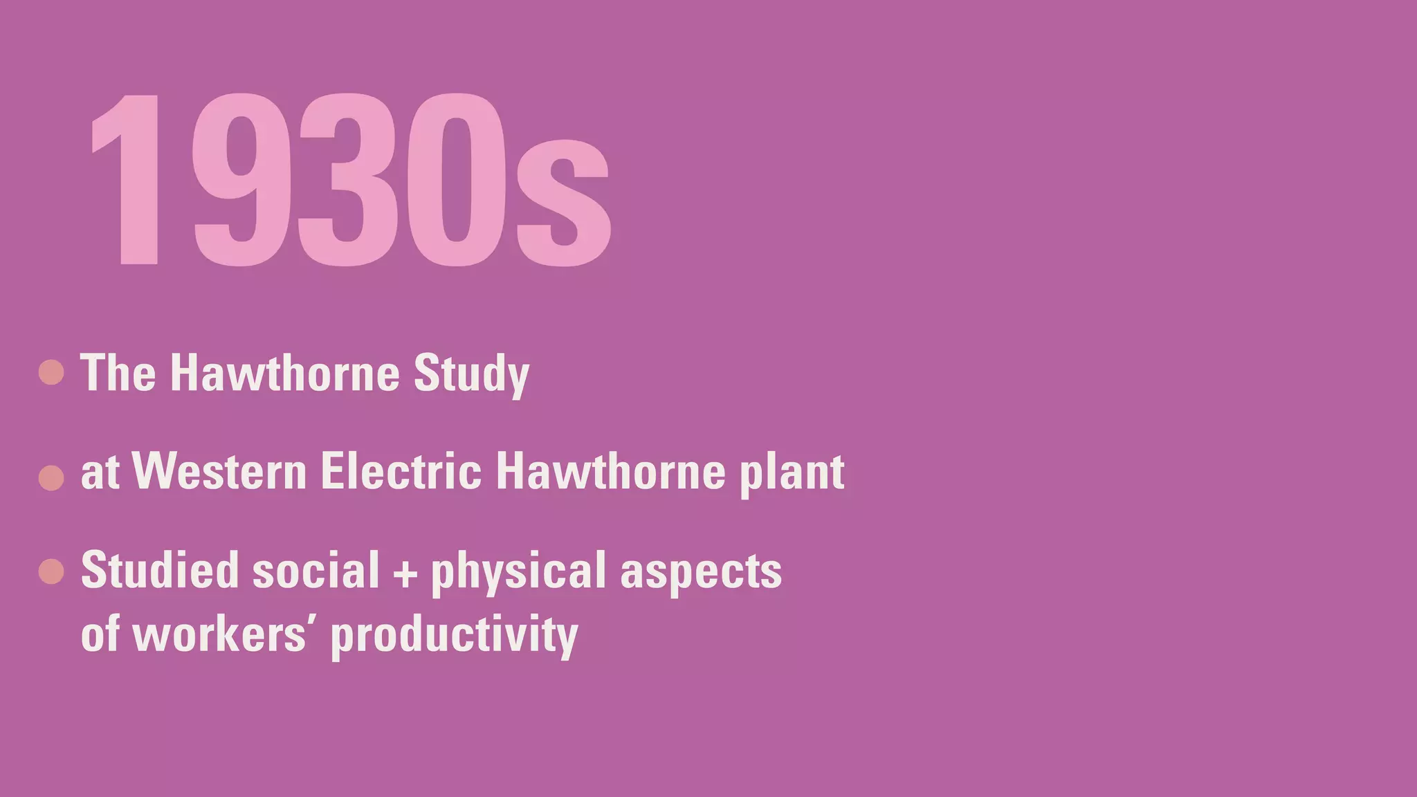 1930s
The Hawthorne Study
at Western Electric Hawthorne plant
Studied social + physical aspects
of workers’ productivity
 