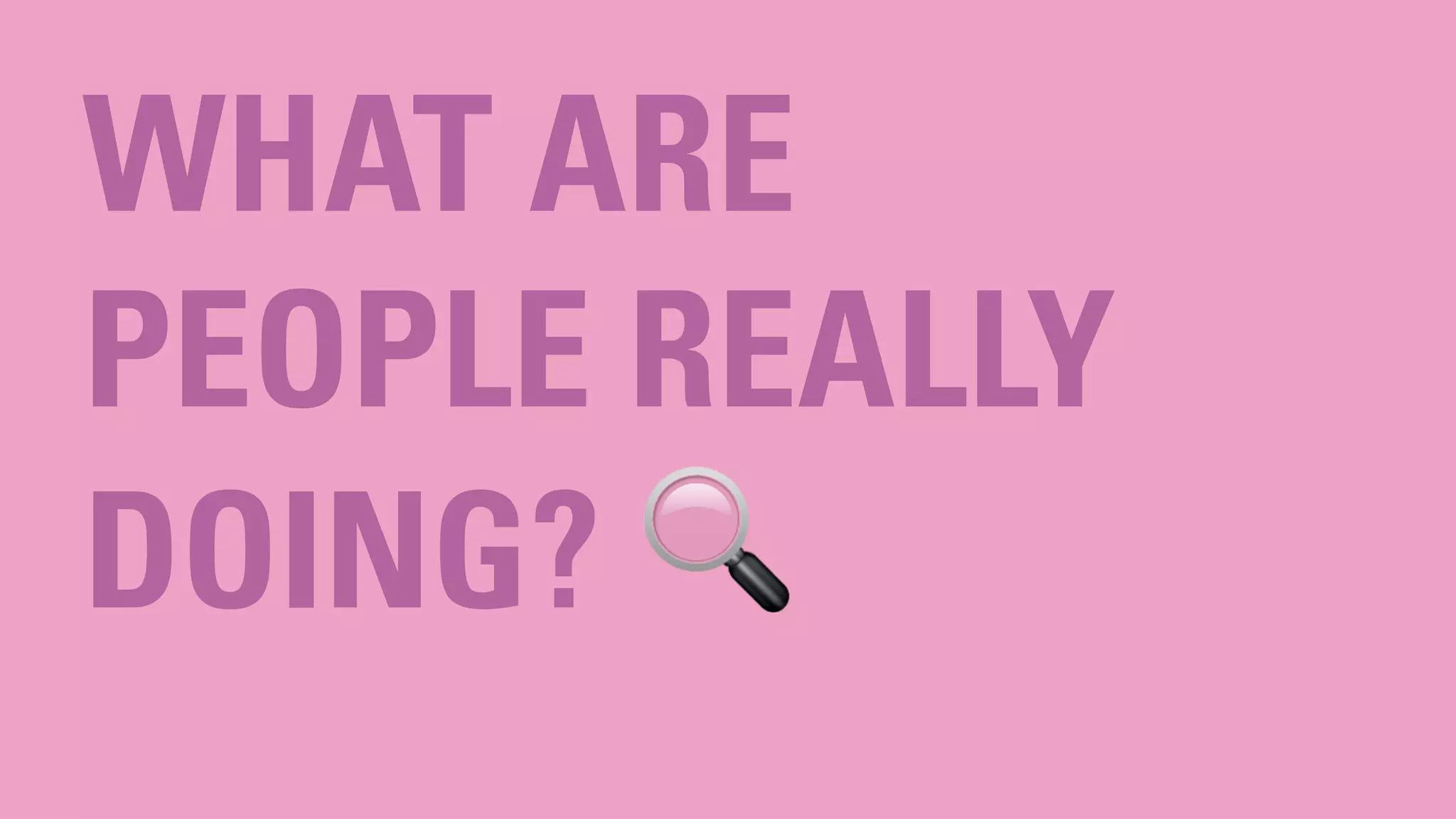 WHAT ARE
PEOPLE REALLY
DOING? 🔍
 