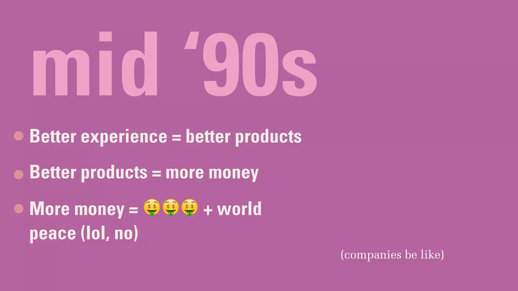 mid ‘90s
Better experience = better products
Better products = more money
More money = 🤑🤑🤑 + world
peace (lol, no)
(companies be like)
 