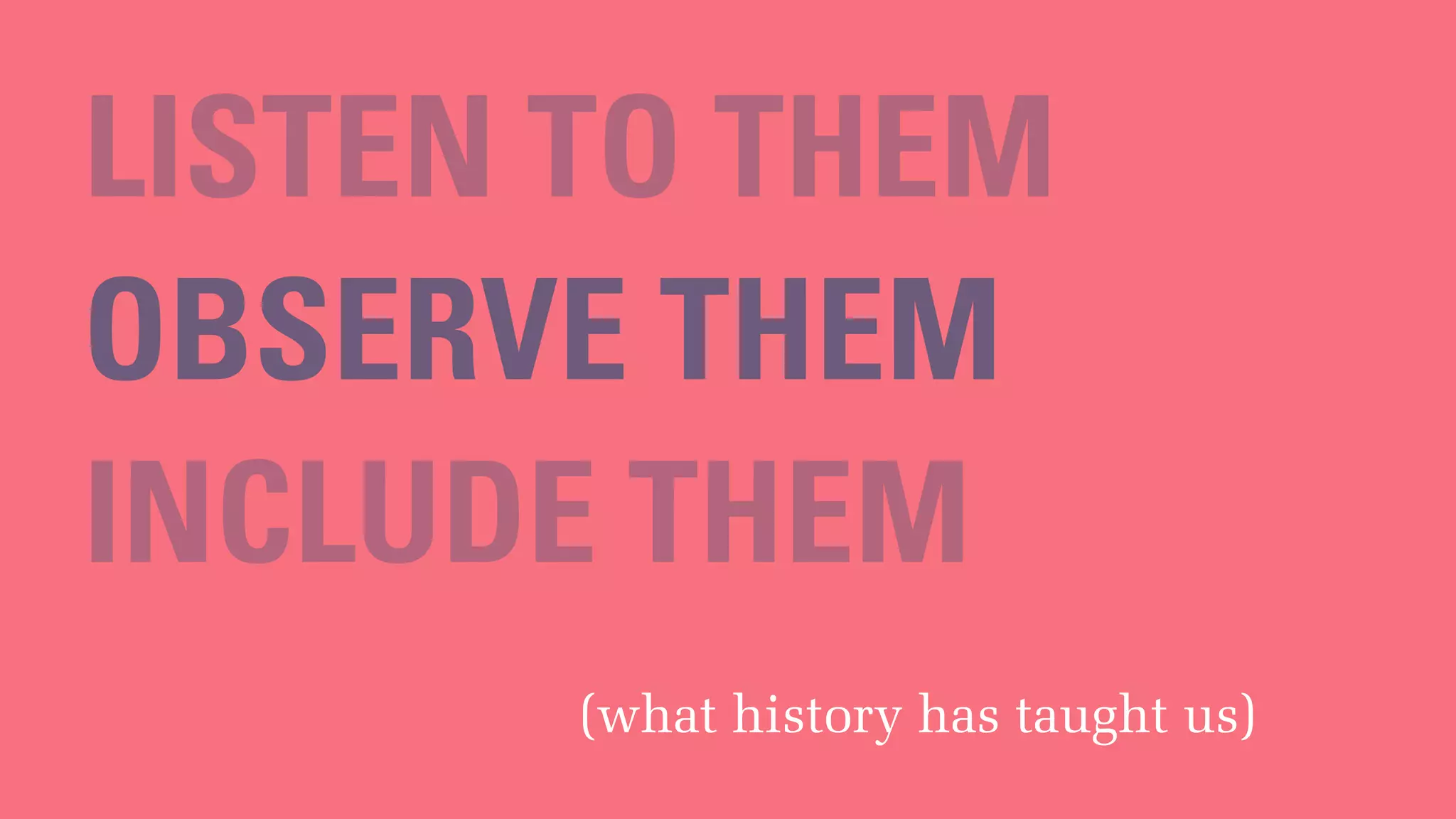 LISTEN TO THEM
(what history has taught us)
OBSERVE THEM
INCLUDE THEM
 