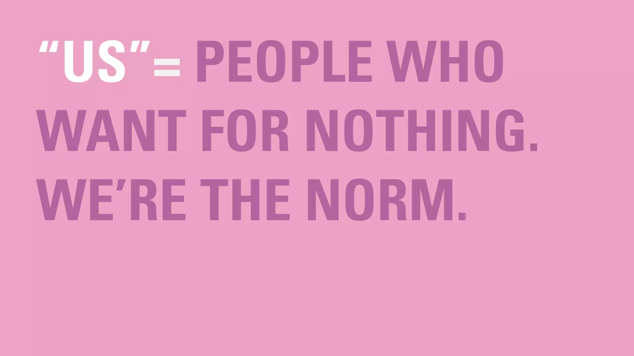 “US”= PEOPLE WHO
WANT FOR NOTHING.
WE’RE THE NORM.
 