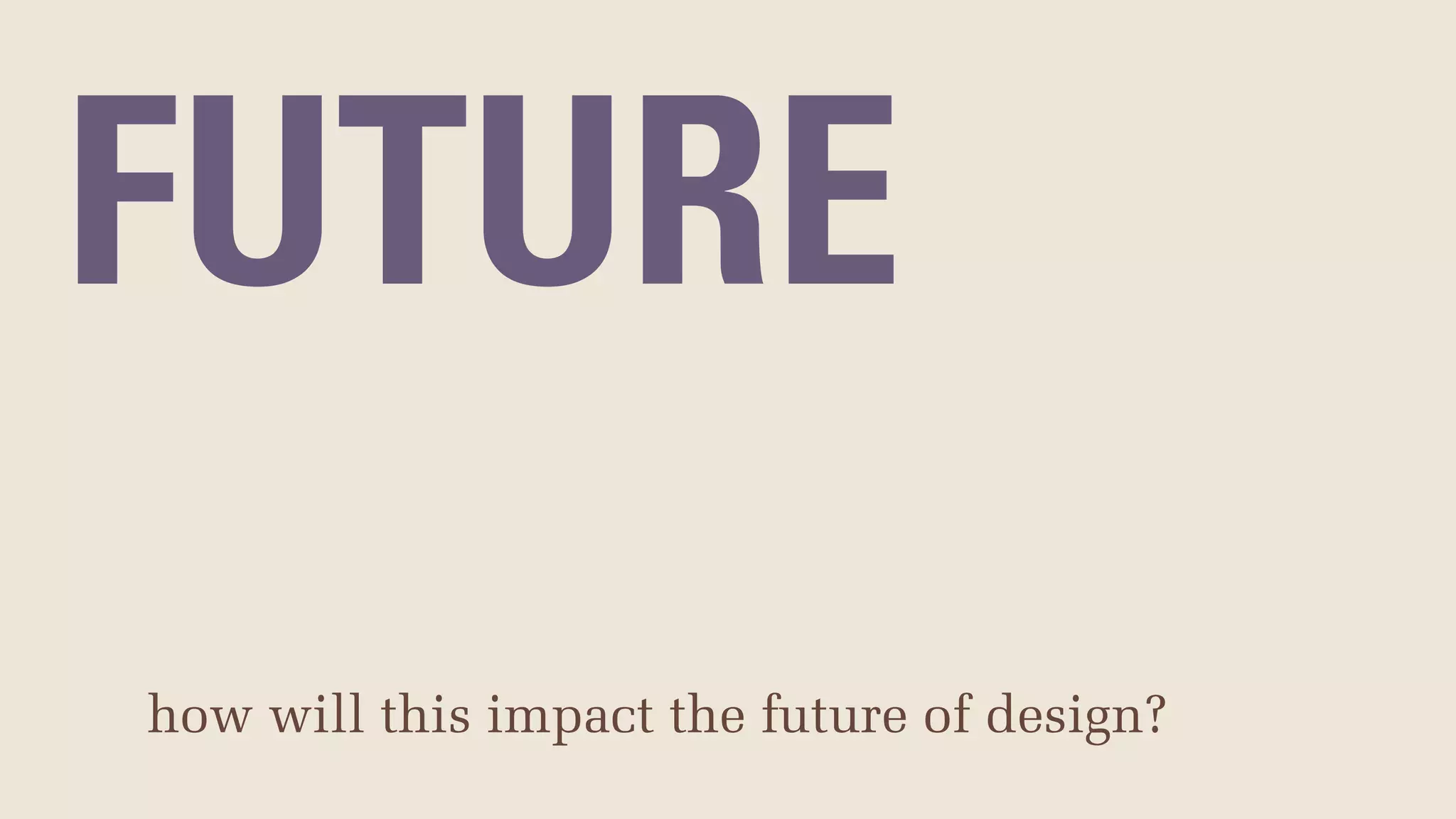 FUTURE
how will this impact the future of design?
 