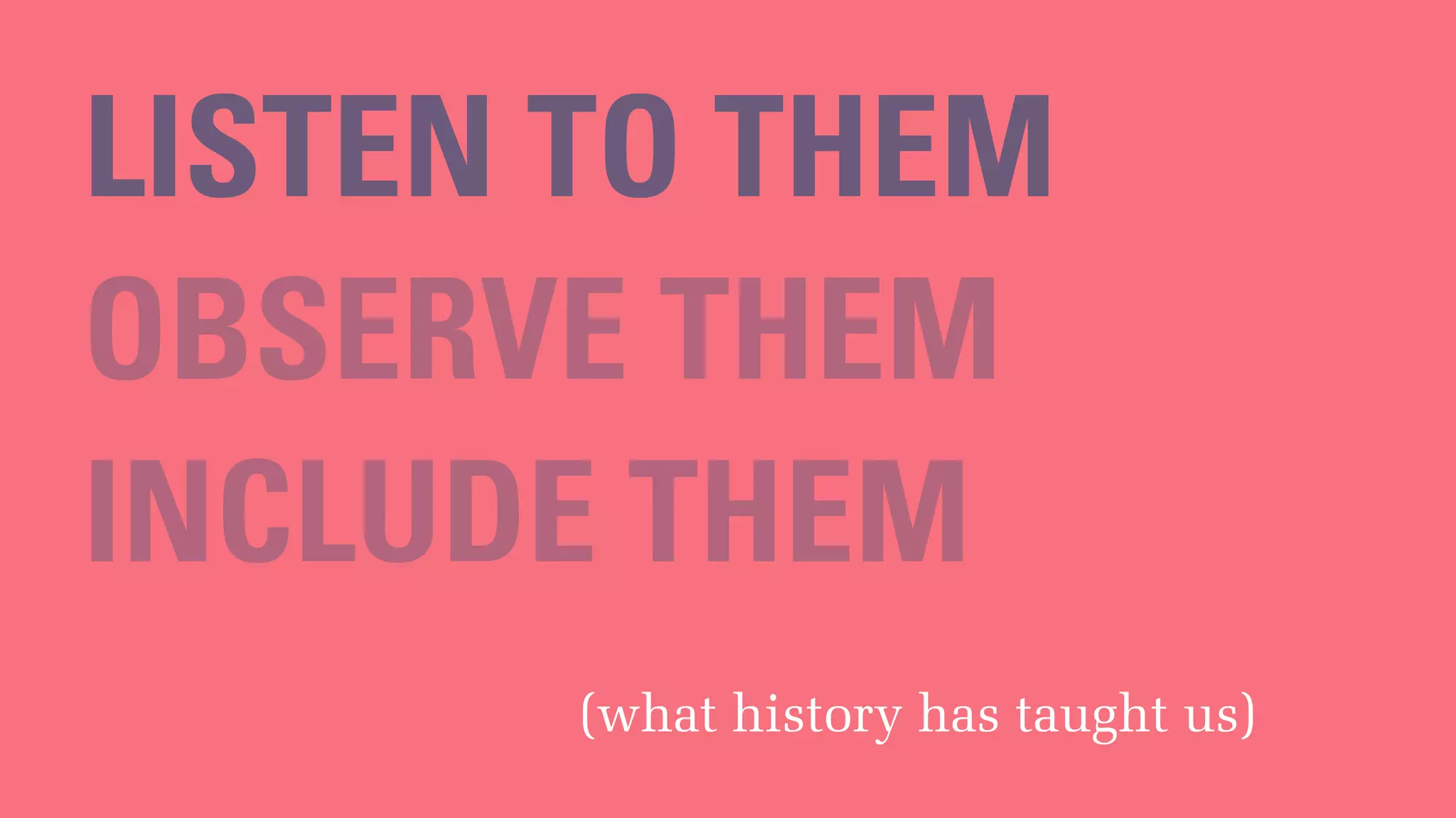 LISTEN TO THEM
(what history has taught us)
OBSERVE THEM
INCLUDE THEM
 