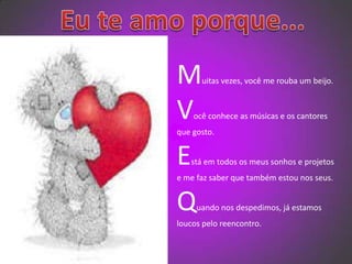   Eu te amo porque...Muitas vezes, você me rouba um beijo.Você conhece as músicas e os cantores que gosto.Está em todos os meus sonhos e projetos e me faz saber que também estou nos seus.Quando nos despedimos, já estamos loucos pelo reencontro.